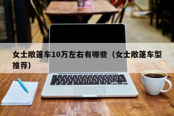 女士敞篷车10万左右有哪些（女士敞篷车型推荐）