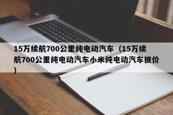 15万续航700公里纯电动汽车（15万续航700公里纯电动汽车小米纯电动汽车披价）