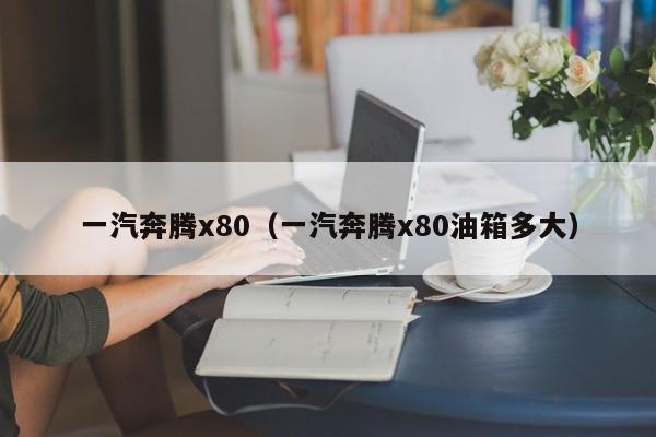 一汽奔腾x80（一汽奔腾x80油箱多大）