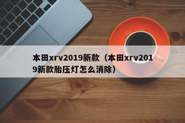 本田xrv2019新款（本田xrv2019新款胎压灯怎么消除）