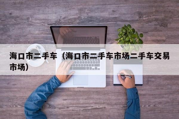 海口市二手车（海口市二手车市场二手车交易市场）