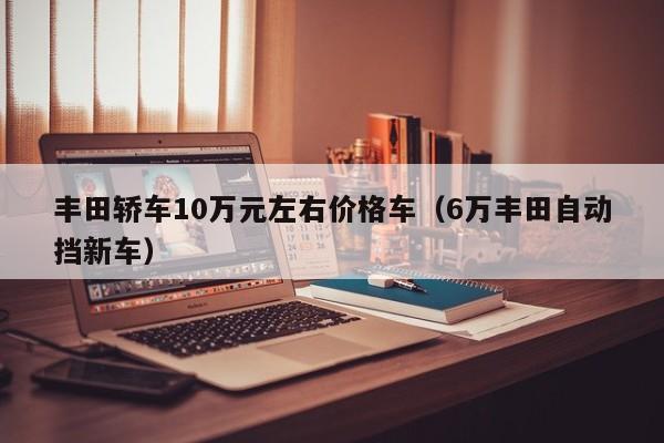 丰田轿车10万元左右价格车（6万丰田自动挡新车）