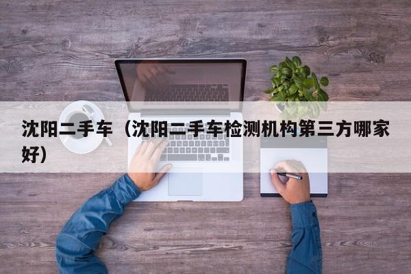 沈阳二手车（沈阳二手车检测机构第三方哪家好）