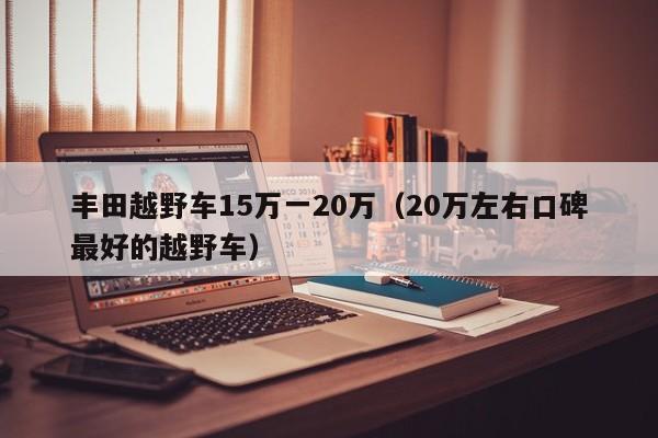 丰田越野车15万一20万（20万左右口碑最好的越野车）