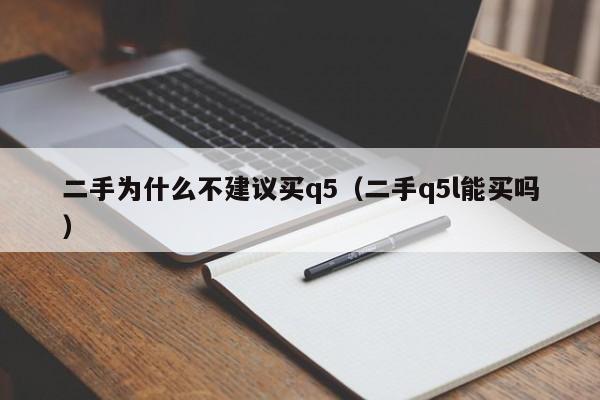 二手为什么不建议买q5（二手q5l能买吗）