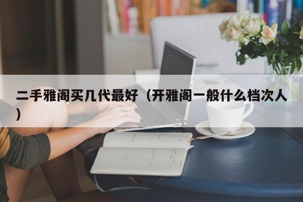 二手雅阁买几代最好（开雅阁一般什么档次人）