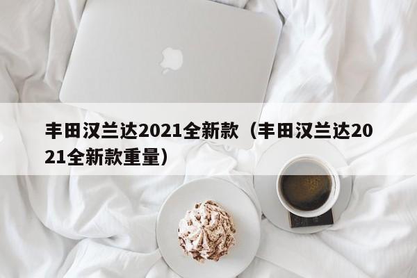 丰田汉兰达2021全新款（丰田汉兰达2021全新款重量）