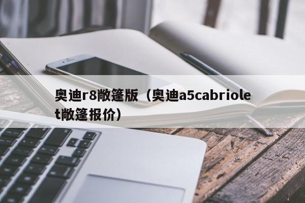 奥迪r8敞篷版（奥迪a5cabriolet敞篷报价）