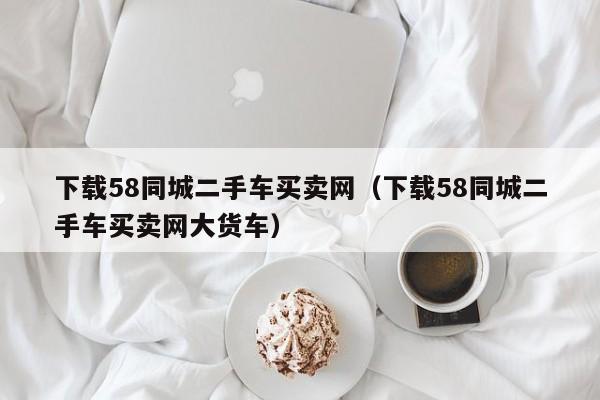 下载58同城二手车买卖网（下载58同城二手车买卖网大货车）
