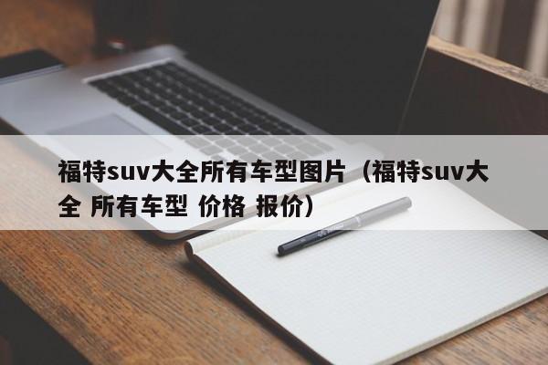 福特suv大全所有车型图片（福特suv大全 所有车型 价格 报价）
