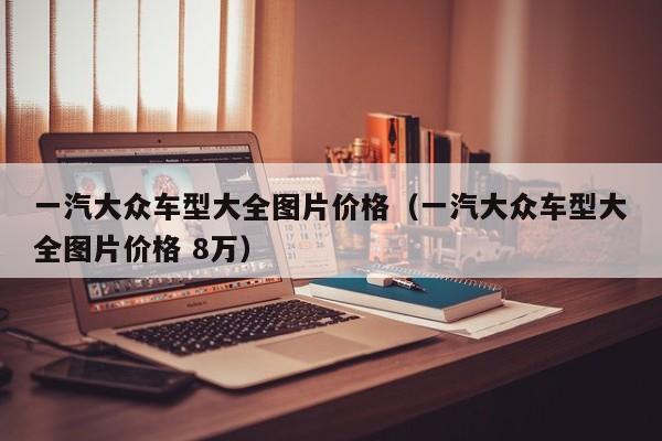 一汽大众车型大全图片价格（一汽大众车型大全图片价格 8万）