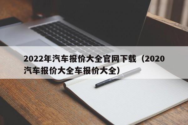 2022年汽车报价大全官网下载（2020汽车报价大全车报价大全）