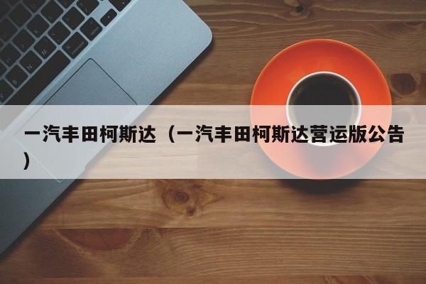 一汽丰田柯斯达（一汽丰田柯斯达营运版公告）