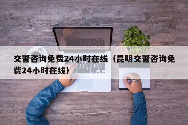 交警咨询免费24小时在线（昆明交警咨询免费24小时在线）