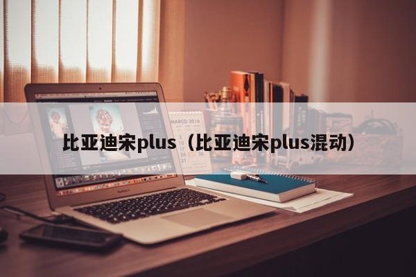 比亚迪宋plus（比亚迪宋plus混动）