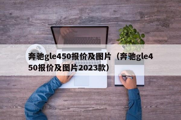 奔驰gle450报价及图片（奔驰gle450报价及图片2023款）