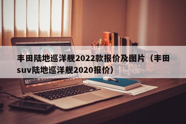 丰田陆地巡洋舰2022款报价及图片（丰田suv陆地巡洋舰2020报价）