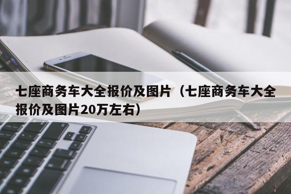 七座商务车大全报价及图片（七座商务车大全报价及图片20万左右）