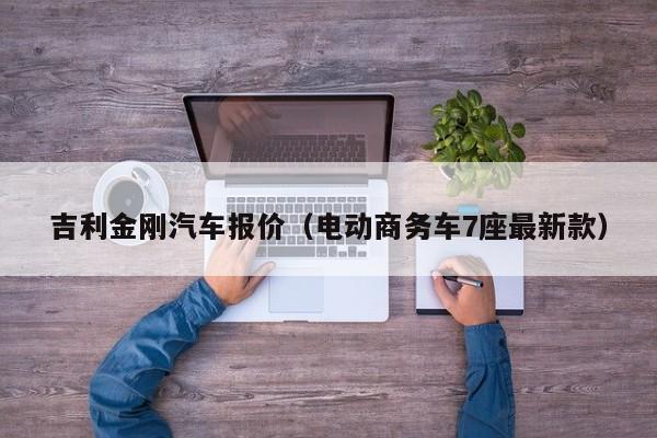 吉利金刚汽车报价（电动商务车7座最新款）