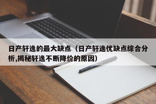 日产轩逸的最大缺点（日产轩逸优缺点综合分析,揭秘轩逸不断降价的原因）