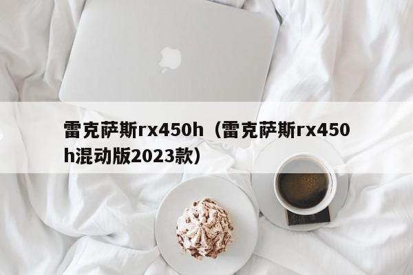 雷克萨斯rx450h（雷克萨斯rx450h混动版2023款）