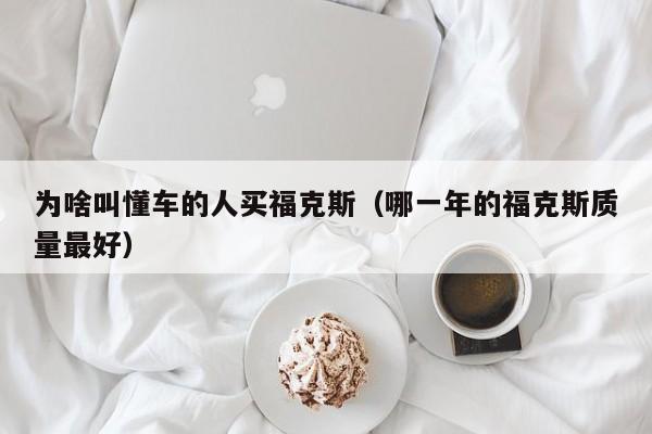 为啥叫懂车的人买福克斯（哪一年的福克斯质量最好）