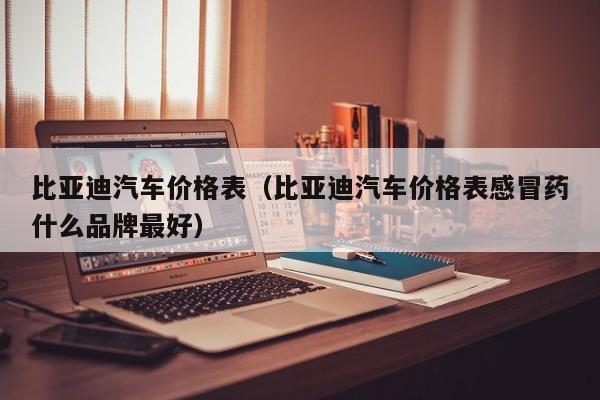 比亚迪汽车价格表（比亚迪汽车价格表感冒药什么品牌最好）