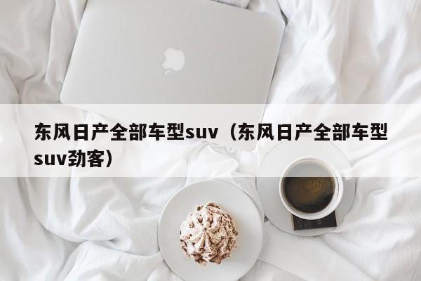 东风日产全部车型suv（东风日产全部车型suv劲客）