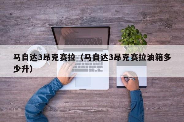 马自达3昂克赛拉（马自达3昂克赛拉油箱多少升）