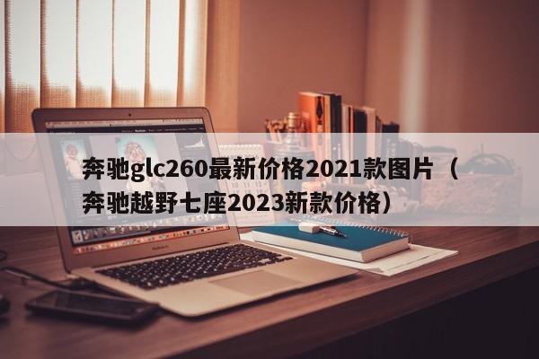 奔驰glc260最新价格2021款图片（奔驰越野七座2023新款价格）