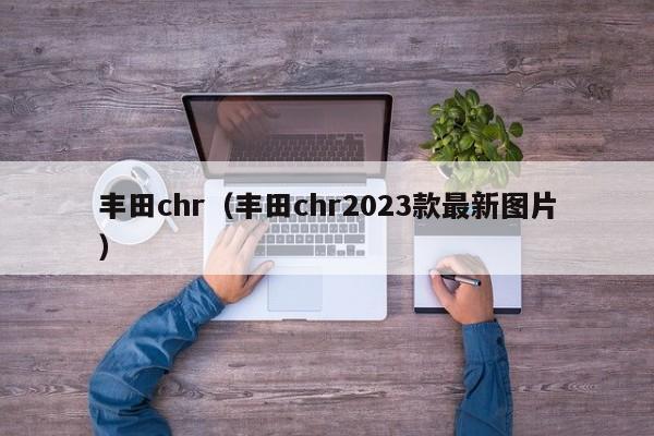 丰田chr（丰田chr2023款最新图片）