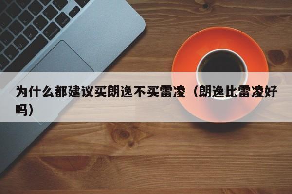 为什么都建议买朗逸不买雷凌（朗逸比雷凌好吗）