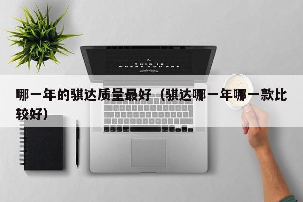 哪一年的骐达质量最好（骐达哪一年哪一款比较好）