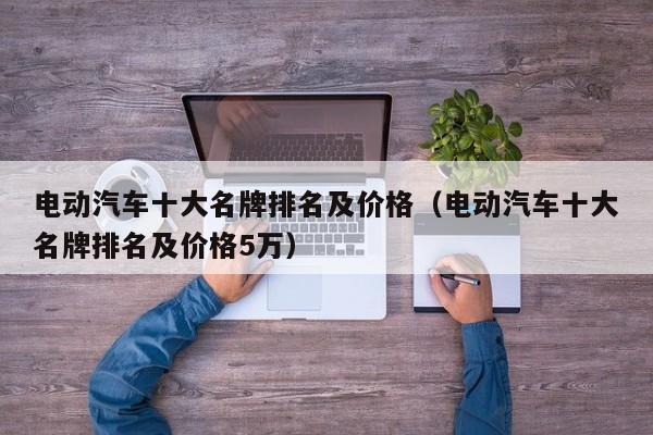 电动汽车十大名牌排名及价格（电动汽车十大名牌排名及价格5万）