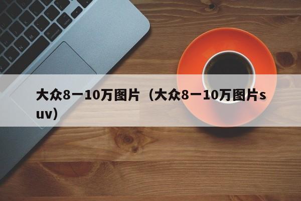 大众8一10万图片（大众8一10万图片suv）