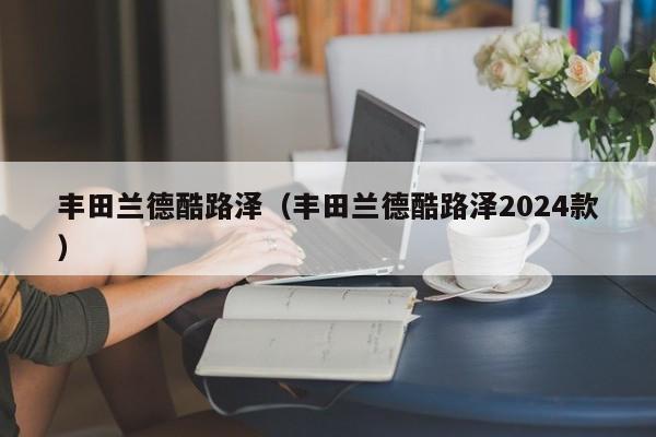 丰田兰德酷路泽（丰田兰德酷路泽2024款）