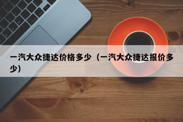 一汽大众捷达价格多少（一汽大众捷达报价多少）