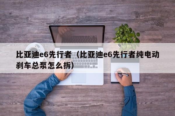 比亚迪e6先行者（比亚迪e6先行者纯电动刹车总泵怎么拆）