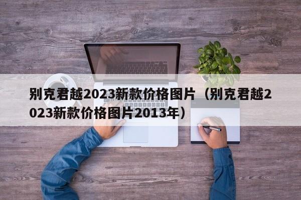 别克君越2023新款价格图片（别克君越2023新款价格图片2013年）
