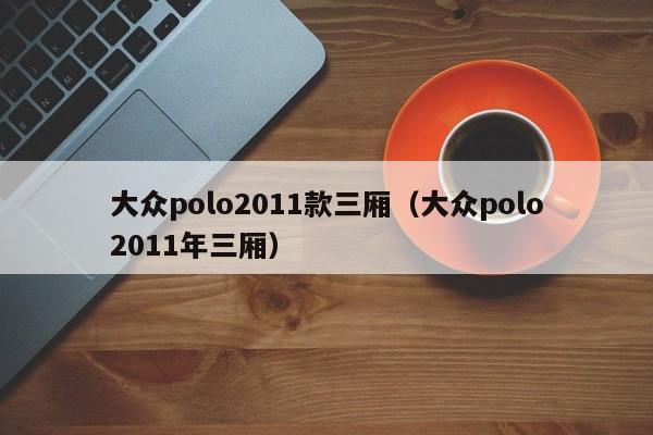 大众polo2011款三厢（大众polo2011年三厢）