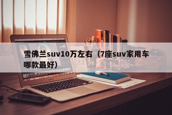 雪佛兰suv10万左右（7座suv家用车哪款最好）