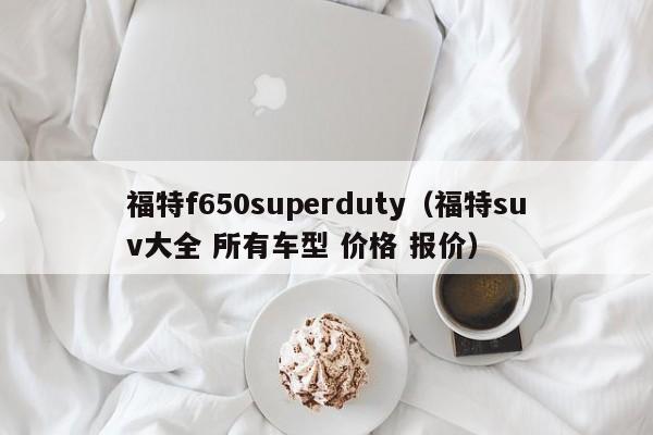 福特f650superduty（福特suv大全 所有车型 价格 报价）