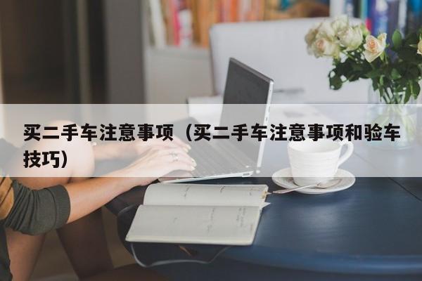 买二手车注意事项（买二手车注意事项和验车技巧）