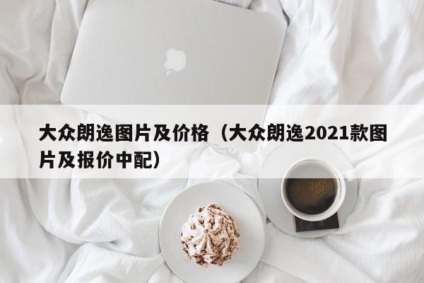 大众朗逸图片及价格（大众朗逸2021款图片及报价中配）