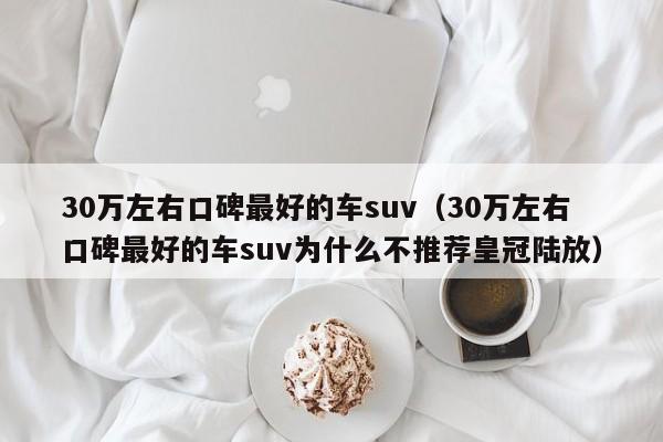 30万左右口碑最好的车suv（30万左右口碑最好的车suv为什么不推荐皇冠陆放）