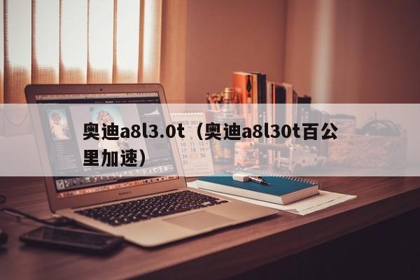 奥迪a8l3.0t（奥迪a8l30t百公里加速）