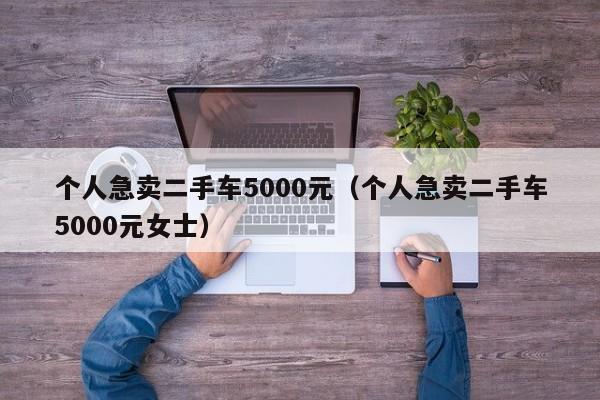 个人急卖二手车5000元（个人急卖二手车5000元女士）
