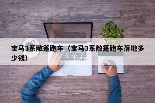 宝马3系敞篷跑车（宝马3系敞篷跑车落地多少钱）