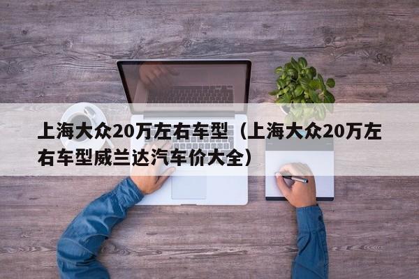 上海大众20万左右车型（上海大众20万左右车型威兰达汽车价大全）