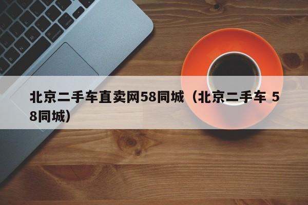 北京二手车直卖网58同城（北京二手车 58同城）